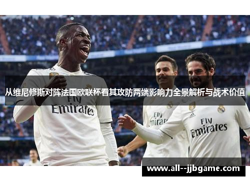 从维尼修斯对阵法国欧联杯看其攻防两端影响力全景解析与战术价值