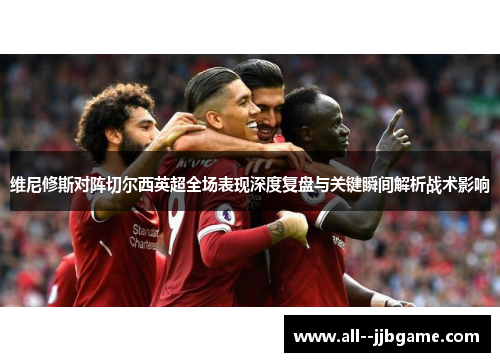 维尼修斯对阵切尔西英超全场表现深度复盘与关键瞬间解析战术影响
