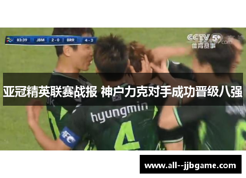 亚冠精英联赛战报 神户力克对手成功晋级八强