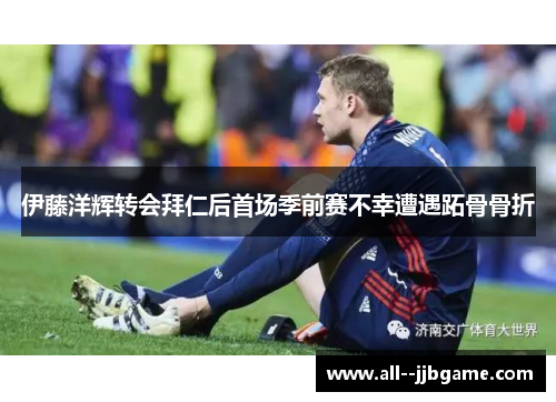 伊藤洋辉转会拜仁后首场季前赛不幸遭遇跖骨骨折