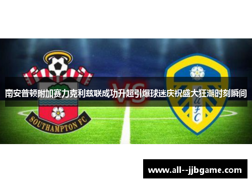 南安普顿附加赛力克利兹联成功升超引爆球迷庆祝盛大狂潮时刻瞬间