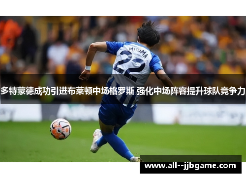 多特蒙德成功引进布莱顿中场格罗斯 强化中场阵容提升球队竞争力