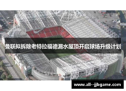 曼联拟拆除老特拉福德漏水屋顶开启球场升级计划