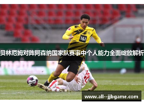 贝林厄姆对阵阿森纳国家队赛事中个人能力全面绽放解析