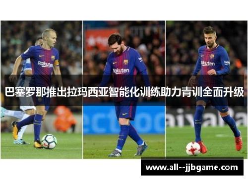 巴塞罗那推出拉玛西亚智能化训练助力青训全面升级 巴塞罗那推出拉玛西亚智能化训练助力青训全面升级