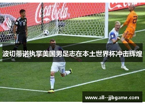 波切蒂诺执掌美国男足志在本土世界杯冲击辉煌 波切蒂诺执掌美国男足志在本土世界杯冲击辉煌