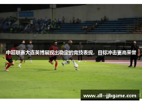 中超联赛大连英博展现出稳定的竞技表现,目标冲击更高荣誉 中超联赛大连英博展现出稳定的竞技表现,目标冲击更高荣誉