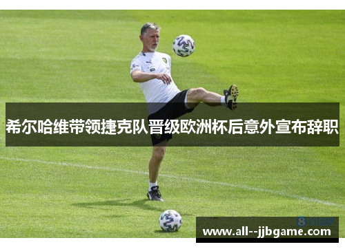 希尔哈维带领捷克队晋级欧洲杯后意外宣布辞职