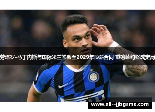 劳塔罗·马丁内斯与国际米兰签署至2029年顶薪合同 重磅续约终成定局 劳塔罗·马丁内斯与国际米兰签署至2029年顶薪合同 重磅续约终成定局