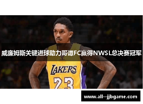 威廉姆斯关键进球助力哥谭FC赢得NWSL总决赛冠军 威廉姆斯关键进球助力哥谭FC赢得NWSL总决赛冠军