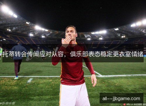 托蒂转会传闻应对从容，俱乐部表态稳定更衣室情绪