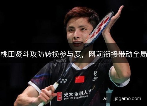 桃田贤斗攻防转换参与度，网前衔接带动全局